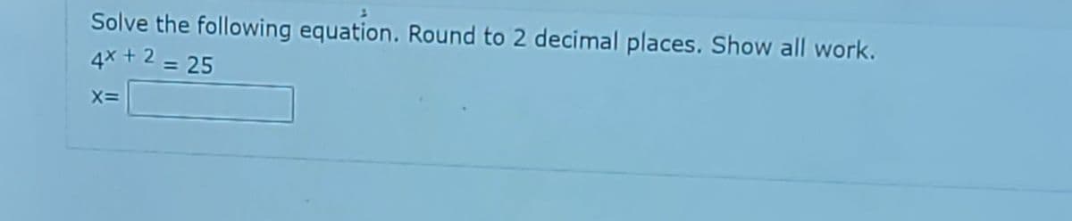 Solve the following equation. Round to 2 decimal places. Show all work.
4x + 2 = 25
X=