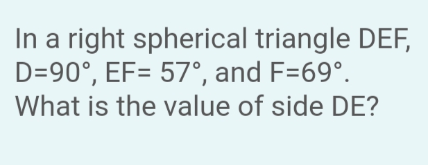In a right spherical triangle DEF,
D=90°, EF= 57°, and F=69°.
What is the value of side DE?