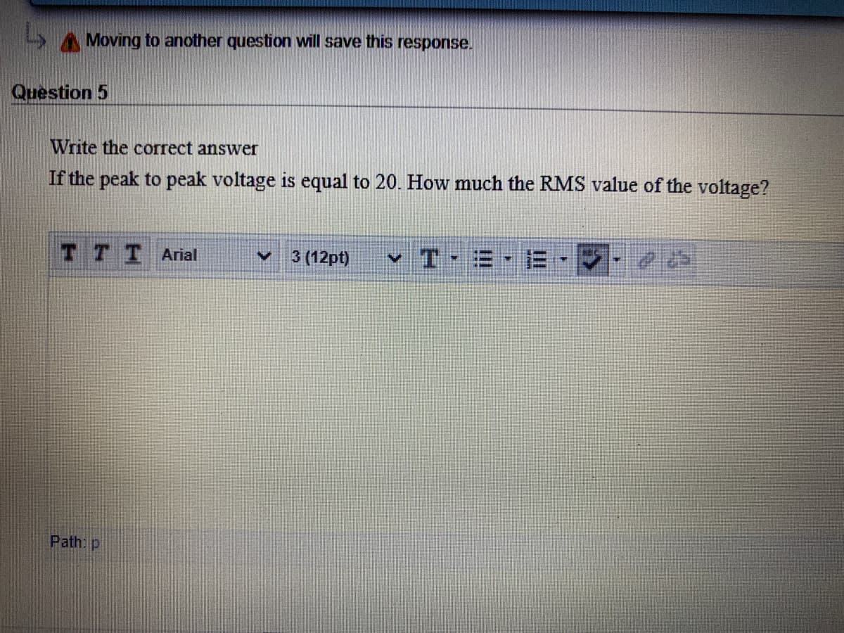 Moving to another question will save this response.
Question 5
Write the correct answer
If the peak to peak voltage is equal to 20. How much the RMS value of the voltage?
TTTArial
3 (12pt)
v T
Path p
