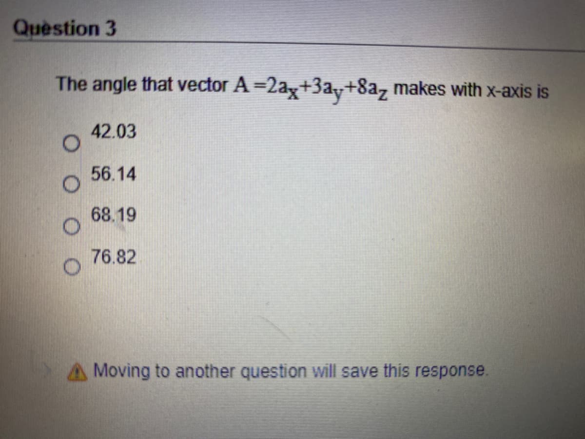 Question 3
The angle that vector A =2a,+3ay+8az makes with x-axis is
42.03
56.14
68.19
76.82
A Moving to another question will save this response.
