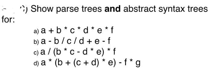 *) Show parse trees and abstract syntax trees
for:
a) a + b * c * d * e * f
b) а - b/c/d+e-
c) a / (b * c - d * e) * f
d) a * (b + (c + d) * e) - f * g
1,
