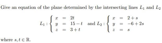 Give an equation of the plane determined by the intersecting lines L1 and L2
= 2t
15 -t and L2 :
{
2+s
L1 :
-6 + 2s
3+t
where s, t e R.
