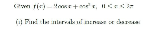 Given f(x) = 2 cos x + cos? x, 0 <x< 2n
(i) Find the intervals of increase or decrease
