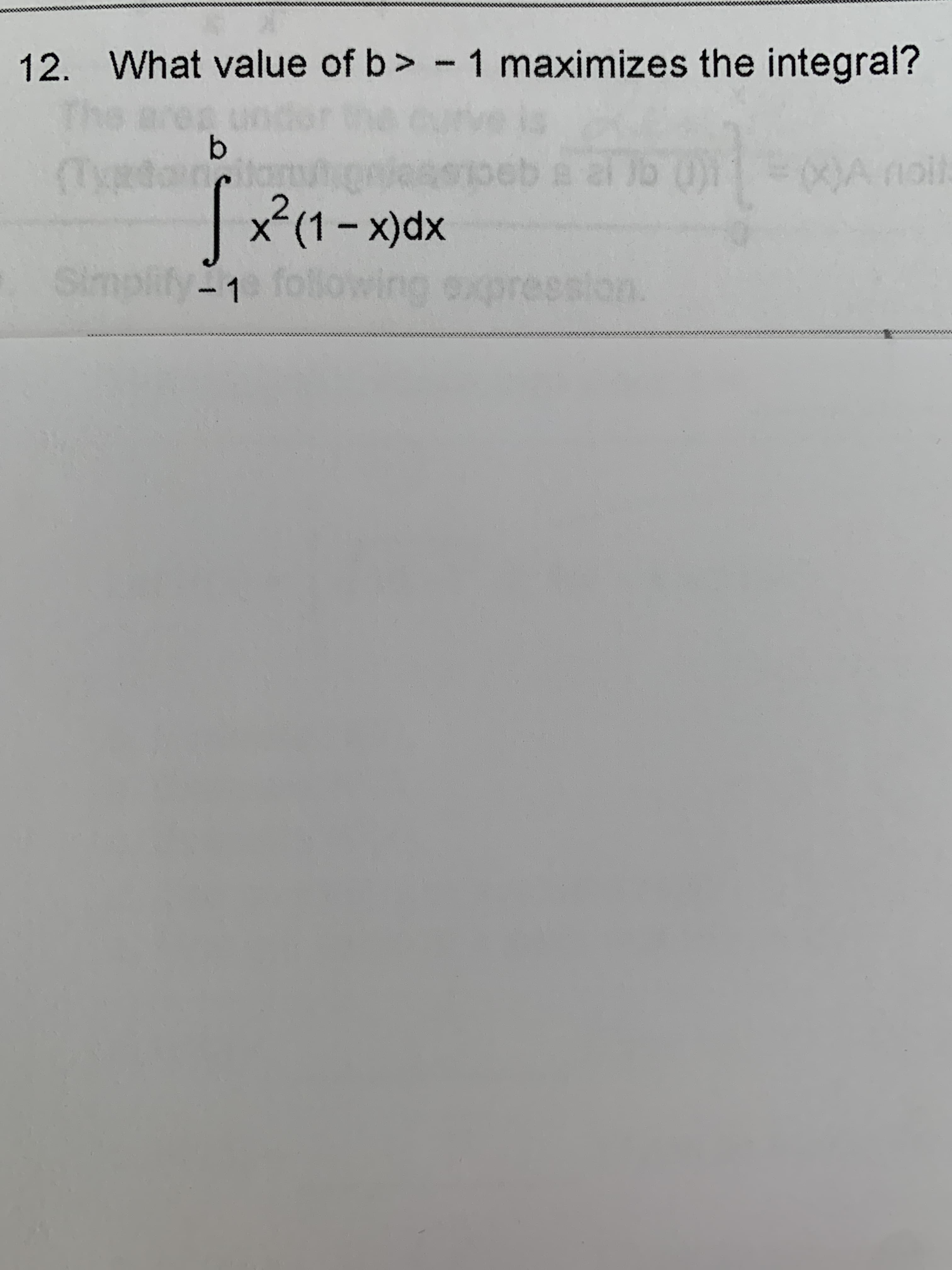 12. What value of b> - 1 maximizes the integral?
b
A nolh
|
x-(1-x)dx
Simplify-1 following expresslon.
