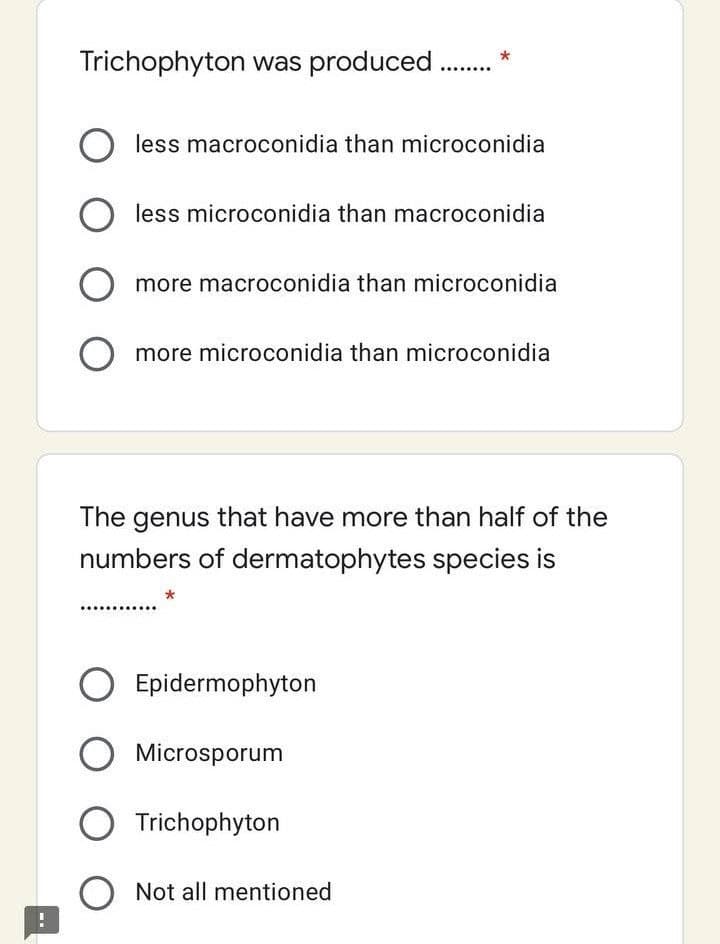 Trichophyton was produced
less macroconidia than microconidia
less microconidia than macroconidia
O more macroconidia than microconidia
O more microconidia than microconidia
The genus that have more than half of the
numbers of dermatophytes species is
O Epidermophyton
Microsporum
O Trichophyton
Not all mentioned

