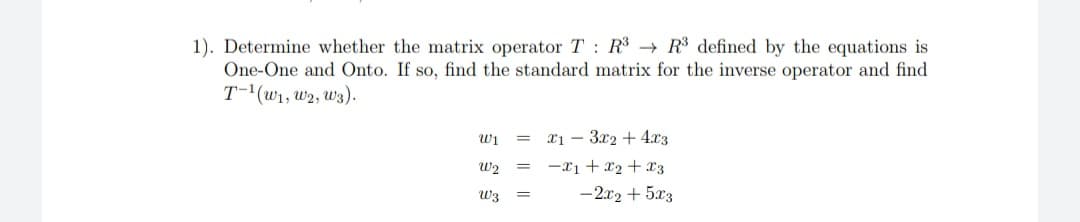 1). Determine whether the matrix operator T : R$ → R³ defined by the equations is
One-One and Onto. If so, find the standard matrix for the inverse operator and find
T-'(w1, w2, W3).
Wi
xi – 3x2 + 4.x3
= -x1 + x2+ x3
W3
-2x2 + 5x3
%3D
