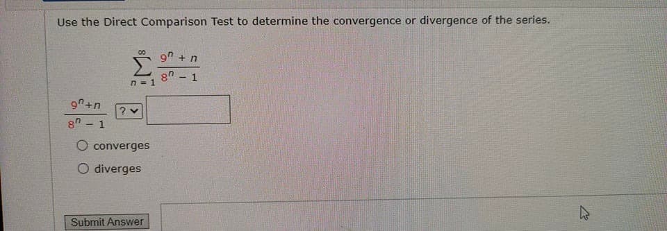 Use the Direct Comparison Test to determine the convergence or divergence of the series.
9" + n
8" - 1
n = 1
9n+n
8 - 1
O converges
O diverges
Submit Answer

