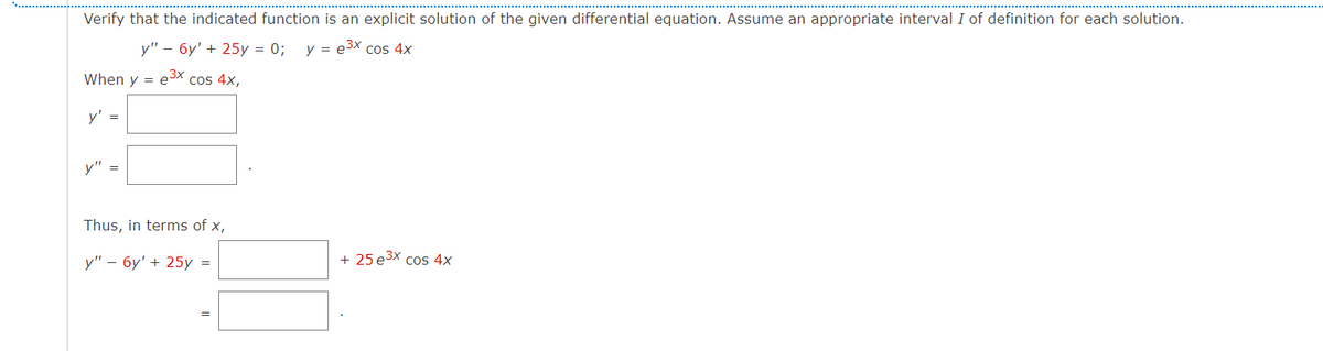 Verify that the indicated function is an explicit solution of the given differential equation. Assume an appropriate interval I of definition for each solution.
у" - бу' + 25у %3D 0;
y = e3x cos 4x
When y = e3X cos 4x,
y'
=
y" =
Thus, in terms of x,
у" — бу' + 25у 3D
+ 25 e3x cos 4x
