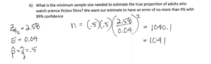 b) What is the minimum sample size needed to estimate the true proportion of adults who
watch science fiction films? We want our estimate to have an error of no more than 4% with
99% confidence
る2.56
n = (5)(,5)258
0.04
1040.|
%3D
ビ- 0.04
- 1041
