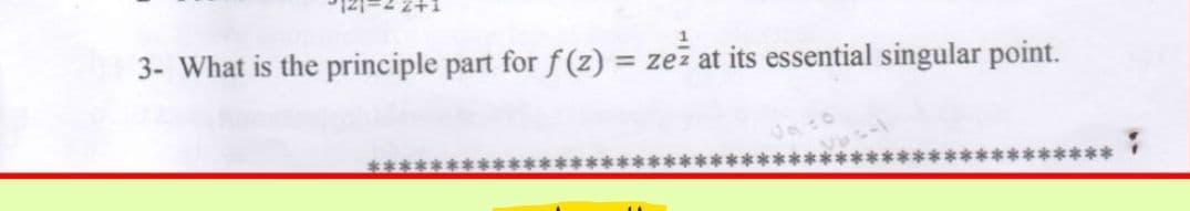 3- What is the principle part for f (z)
= zez at its essential singular point.
