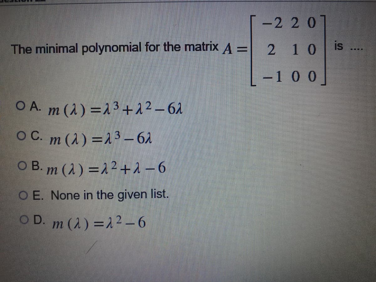 -2 20]
The minimal polynomial for the matrix A =
210
is
-10 0
O A. m (1) =13+12–62
OC.
O C. m (1) =13 – 61
O B. m (1) =12+2 –6
O E. None in the given list.
O D. m (2) =12-6
