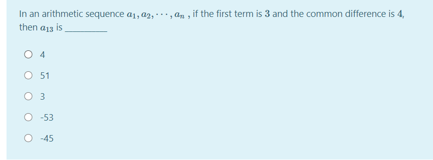 In an arithmetic sequence a1, a2, · ·., an , if the first term is 3 and the common difference is 4,
then a13 is
O 4
O 51
O 3
O -53
-45
