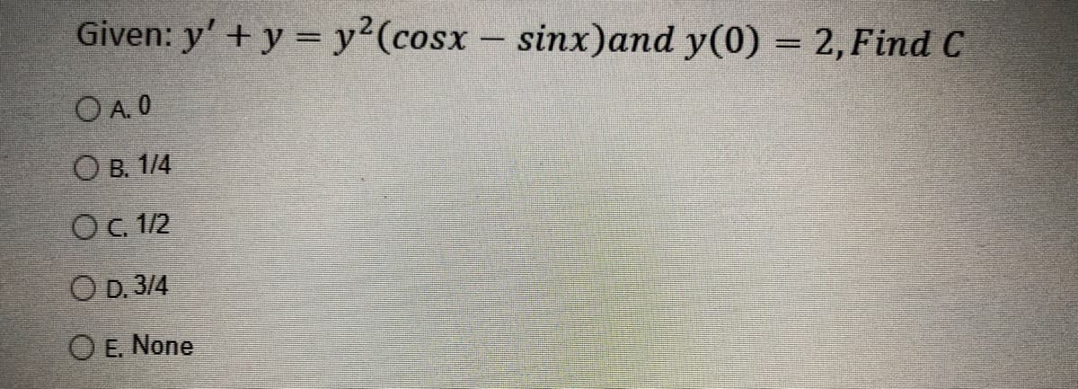 Given: y' + y = y²(cosx - sinx)and y(0) = 2, Find C
OA.0
OB. 1/4
O c. 1/2
OD. 3/4
OE. None