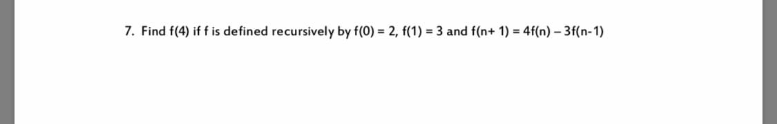 7. Find f(4) if f is defined recursively by f(0) = 2, f(1) = 3 and f(n+ 1) 4f(n) -3f(n-1)
