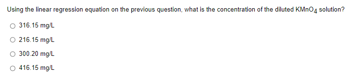 Using the linear regression equation on the previous question, what is the concentration of the diluted KMNO4 solution?
O 316.15 mg/L
O 216.15 mg/L
300.20 mg/L
O 416.15 mg/L
