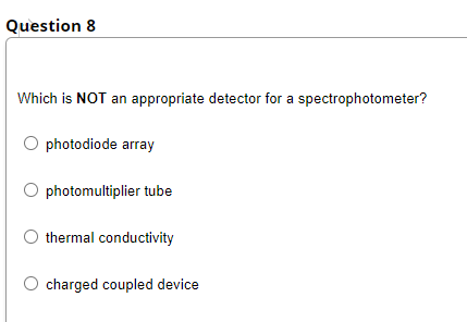 Question 8
Which is NOT an appropriate detector for a spectrophotometer?
photodiode array
photomultiplier tube
thermal conductivity
charged coupled device
