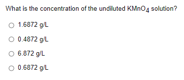 What is the concentration of the undiluted KMNO4 solution?
O 1.6872 g/L
O 0.4872 g/L
O 6.872 g/L
O 0.6872 g/L
