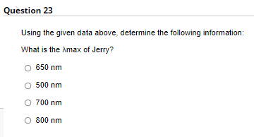 Question 23
Using the given data above, determine the following information:
What is the Amax of Jerry?
650 nm
O 500 nm
O 700 nm
O 800 nm
