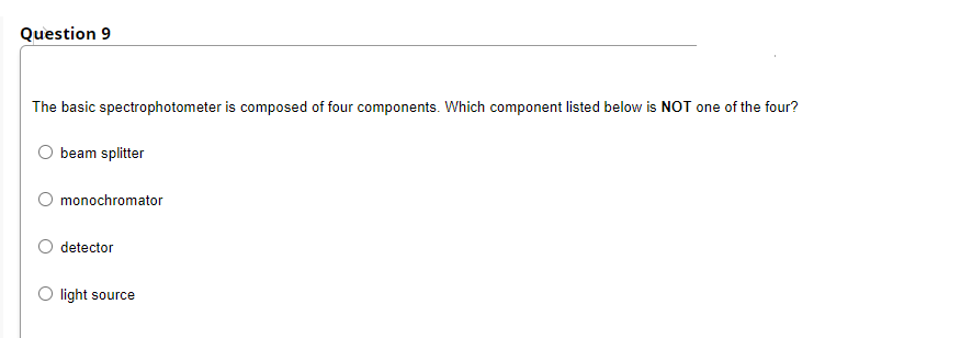 Question 9
The basic spectrophotometer is composed of four components. Which component listed below is NOT one of the four?
beam splitter
monochromator
detector
O light source
