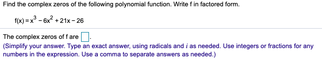 Find the complex zeros of the following polynomial function. Write f in factored form.
f(x) = x° - 6x2 + 21x– 26
The complex zeros of f are
(Simplify your answer. Type an exact answer, using radicals and i as needed. Use integers or fractions for any
numbers in the expression. Use a comma to separate answers as needed.)
