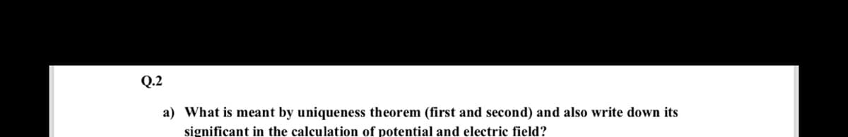 Q.2
a) What is meant by uniqueness theorem (first and second) and also write down its
significant in the calculation of potential and electric field?
