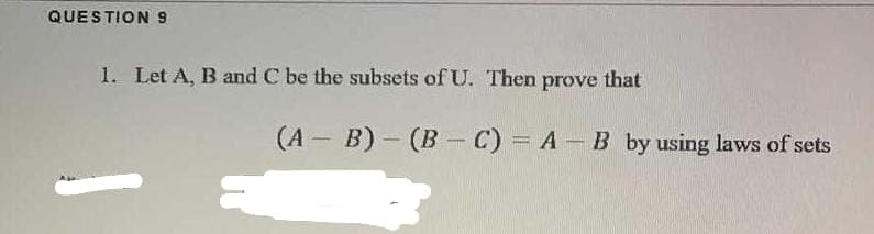 QUESTION 9
1. Let A, B and C be the subsets of U. Then prove that
(A - B)- (B - C) = A-B by using laws of sets
