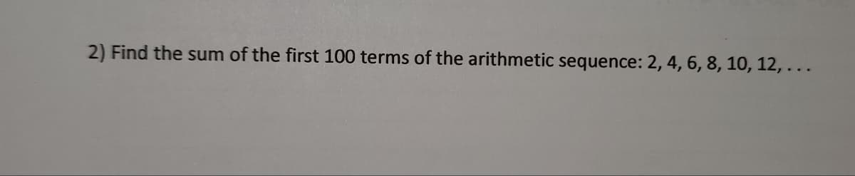 2) Find the sum of the first 100 terms of the arithmetic sequence: 2, 4, 6, 8, 10, 12, ...
