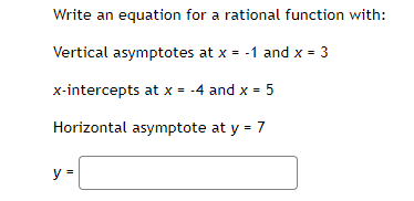 Write an equation for a rational function with:
Vertical asymptotes at x = -1 and x = 3
x-intercepts at x = -4 and x = 5
Horizontal asymptote at y = 7
y =