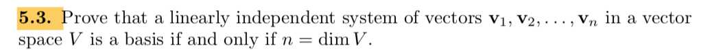5.3. Prove that a linearly independent system of vectors v1, V2, . .. , Vn in a vector
space V is a basis if and only if n = dim V.
