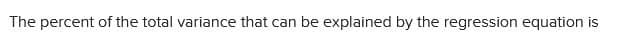 The percent of the total variance that can be explained by the regression equation is
