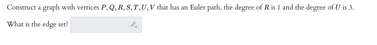 Construct a graph with vertices P, Q, R, S, T, U, V that has an Euler path, the degree of R is 1 and the degree of U is 3.
What is the edge set?