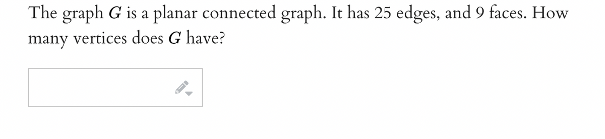 The graph G is a planar connected graph. It has 25 edges, and 9 faces. How
many vertices does G have?
▲