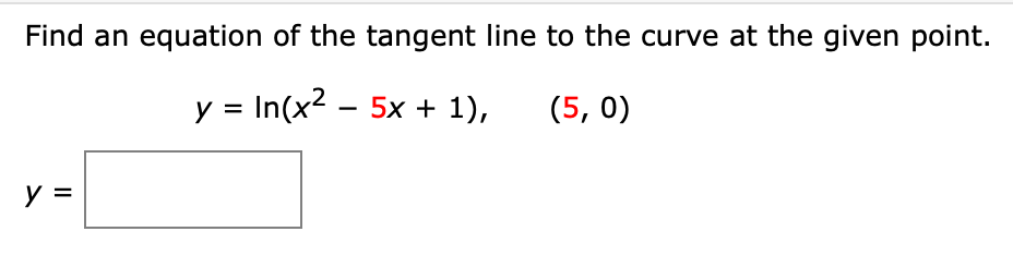 Find an equation of the tangent line to the curve at the given point.
y = In(x2 – 5x + 1),
(5, 0)
y =
