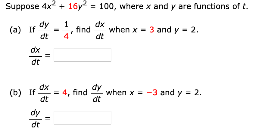 Suppose 4x2 + 16y2 = 100, where x and y are functions of t.
dy
(а) If
dt
dx
when x = 3 and y = 2.
dt
find
4'
dx
dt
dx
(b) If
dt
dy
when x = -3 and y = 2.
dt
4, find
dy
dt
