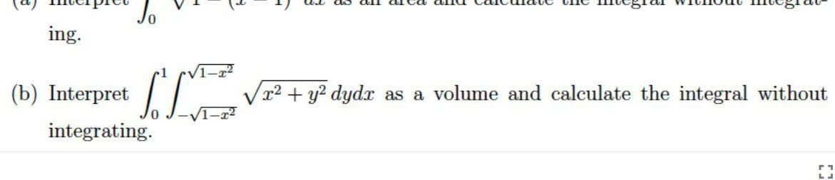 Jo
ing.
(b) Interpret
Vr2 + y? dydx
volume and calculate the integral without
as a
integrating.
