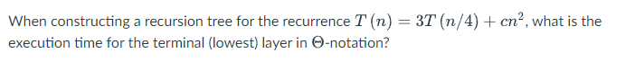 When constructing a recursion tree for the recurrence T (n) = 3T (n/4)+cn², what is the
execution time for the terminal (lowest) layer in e-notation?