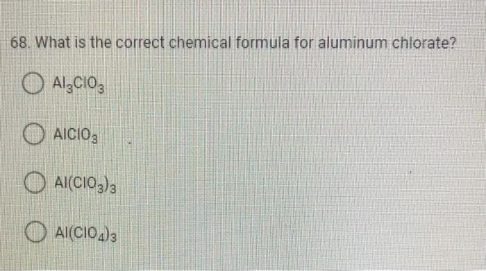 68. What is the correct chemical formula for aluminum chlorate?
Al3CIO3
AICIO3
AI(CIO3)3
AI(CIO4)3