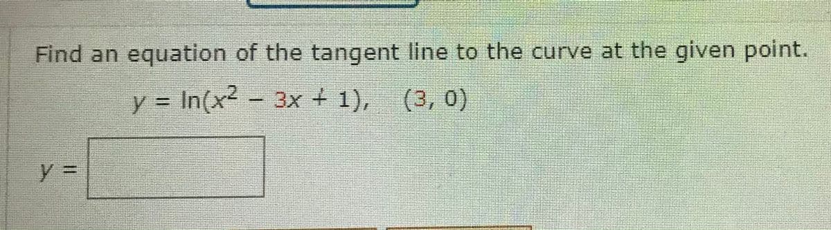Find an equation of the tangent line to the curve at the given point.
y = In(x- 3x + 1), (3, 0)
y%3D
