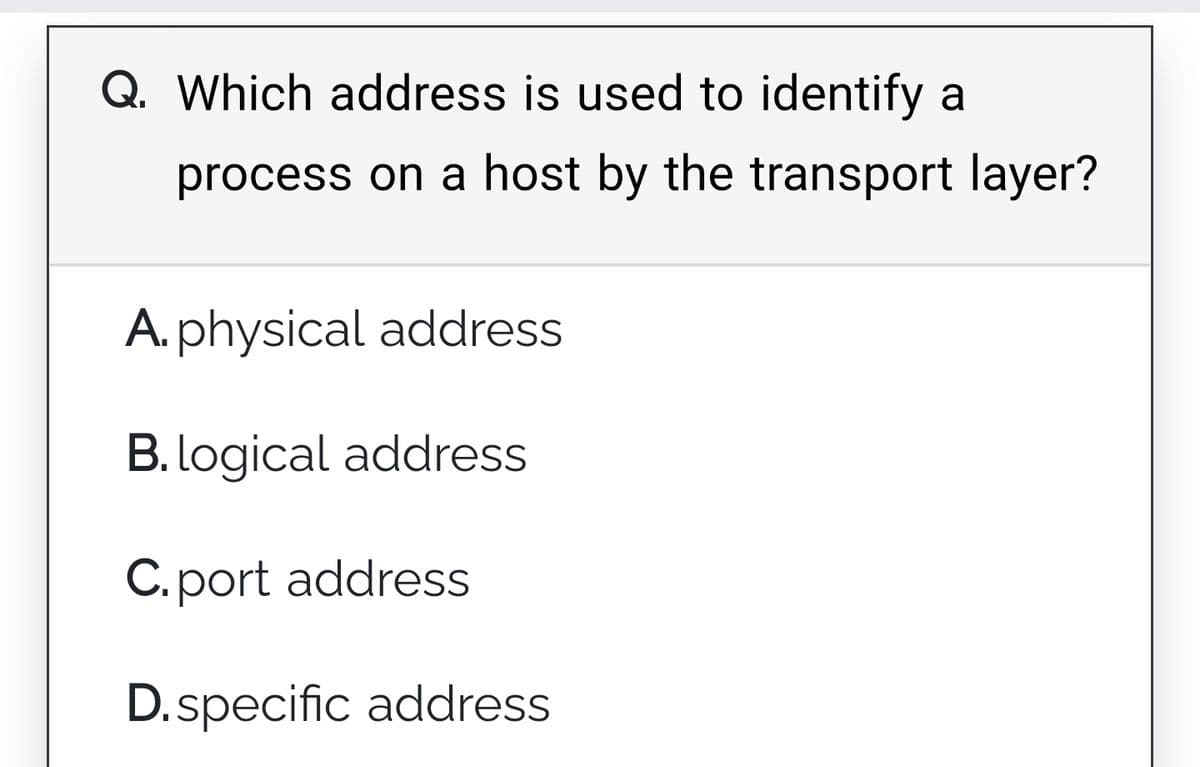 Q. Which address is used to identify a
process on a host by the transport layer?
A. physical address
B. logical address
C.port address
D.specific address
