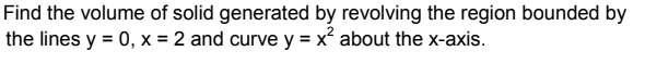 Find the volume of solid generated by revolving the region bounded by
the lines y = 0, x = 2 and curve y = x² about the x-axis.
