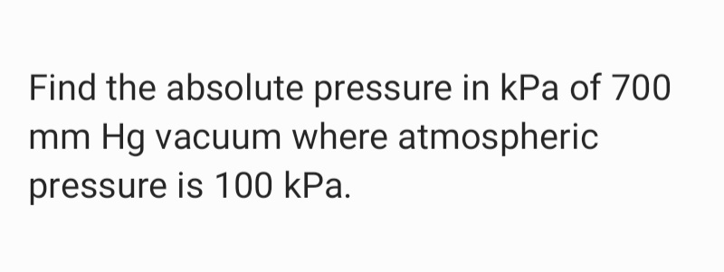 Find the absolute pressure in kPa of 700
mm Hg vacuum where atmospheric
pressure is 100 kPa.
