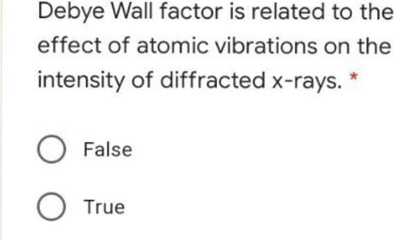 Debye Wall factor is related to the
effect of atomic vibrations on the
intensity of diffracted x-rays. *
O False
O True
