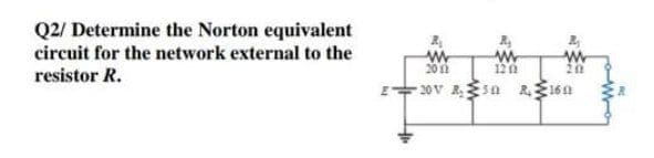 Q2/ Determine the Norton equivalent
circuit for the network external to the
20 1
120
resistor R.
E 20V Rsn R16a
