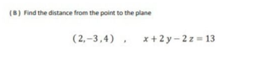 (B) Find the distance from the point to the plane
( 2,-3,4) ,
x +2 y - 2 z = 13

