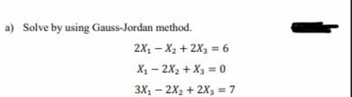 a) Solve by using Gauss-Jordan method.
2X, — X2 + 2Xз 6
X1 – 2X2 + X3 = 0
3X1 – 2X2 + 2X3 = 7
