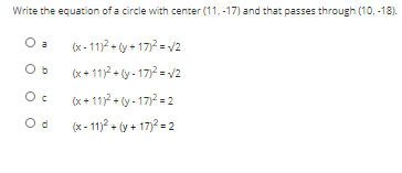 Write the equation of a circle with center (11, -17) and that passes through (10, -18).
O a
(x - 112 + (y + 172 = v2
O b
(x + 117 + (y - 172 = v2
(x + 112 + (y - 17)2 = 2
(x - 11)? + (y + 17)2 = 2

