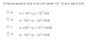 Write the equation of a circle with center (15, 12) and radius 3V6.
O a
(x+ 15 + (y + 12 = 54
O b
(x - 15)? + (y - 12)2 = 3/6
(x +15)? + y + 12)2 = 9V36
(x - 15)? + (y - 12 = 9v6
