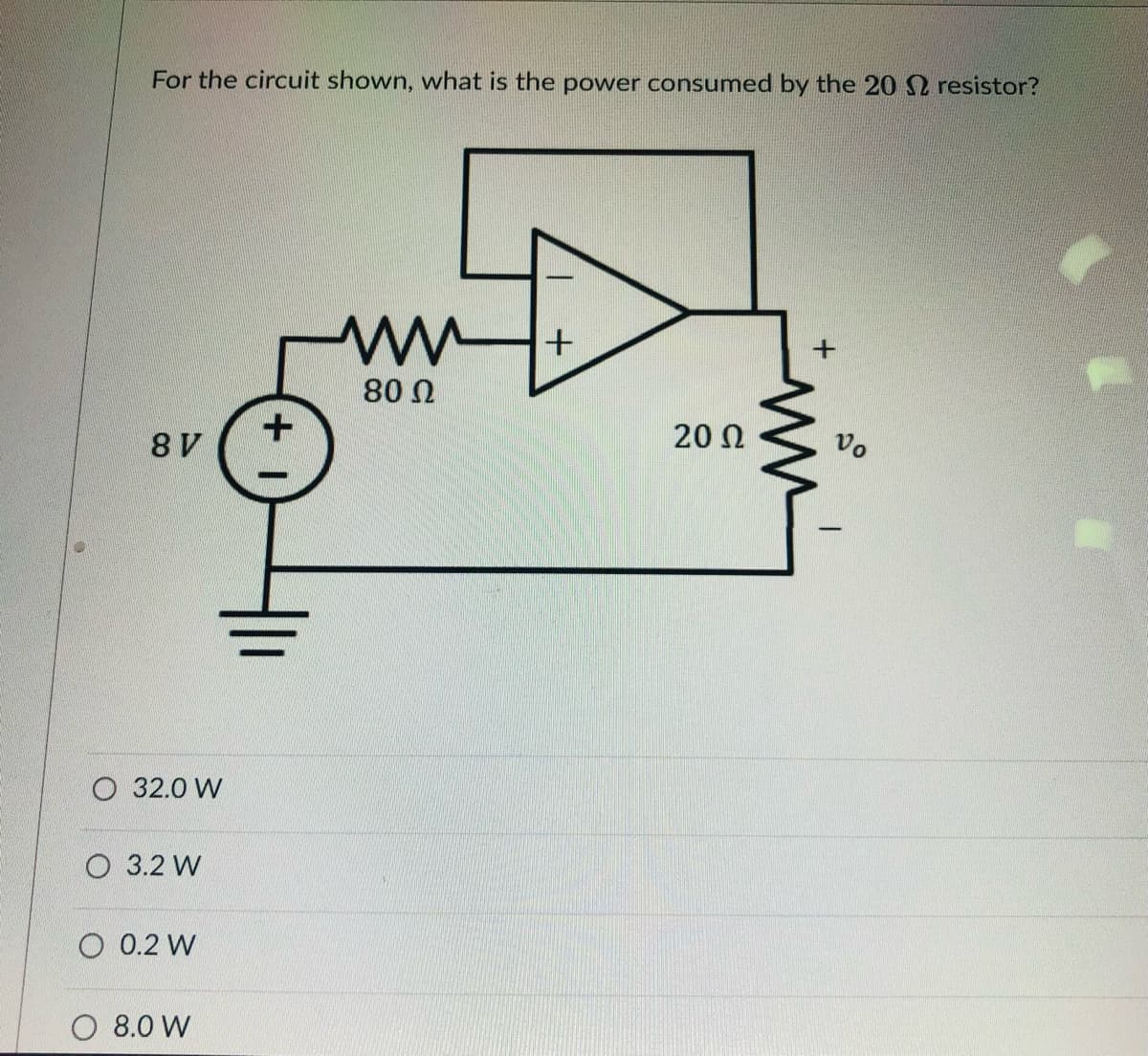 For the circuit shown, what is the power consumed by the 20 resistor?
80 0
20 N
Vo
О 32.0 W
О 3.2 W
O 0.2 W
O 8.0 W
