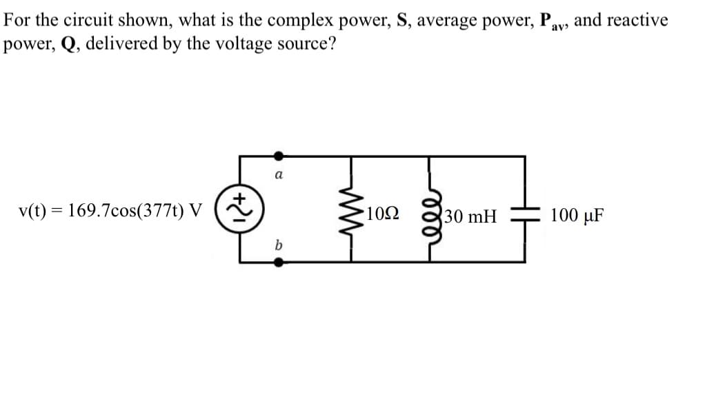 For the circuit shown, what is the complex power, S, average power, P:
and reactive
av
power, Q, delivered by the voltage source?
a
v(t) = 169.7cos(377t) V (
10Ω
30 mH
100 µF
b
lill
