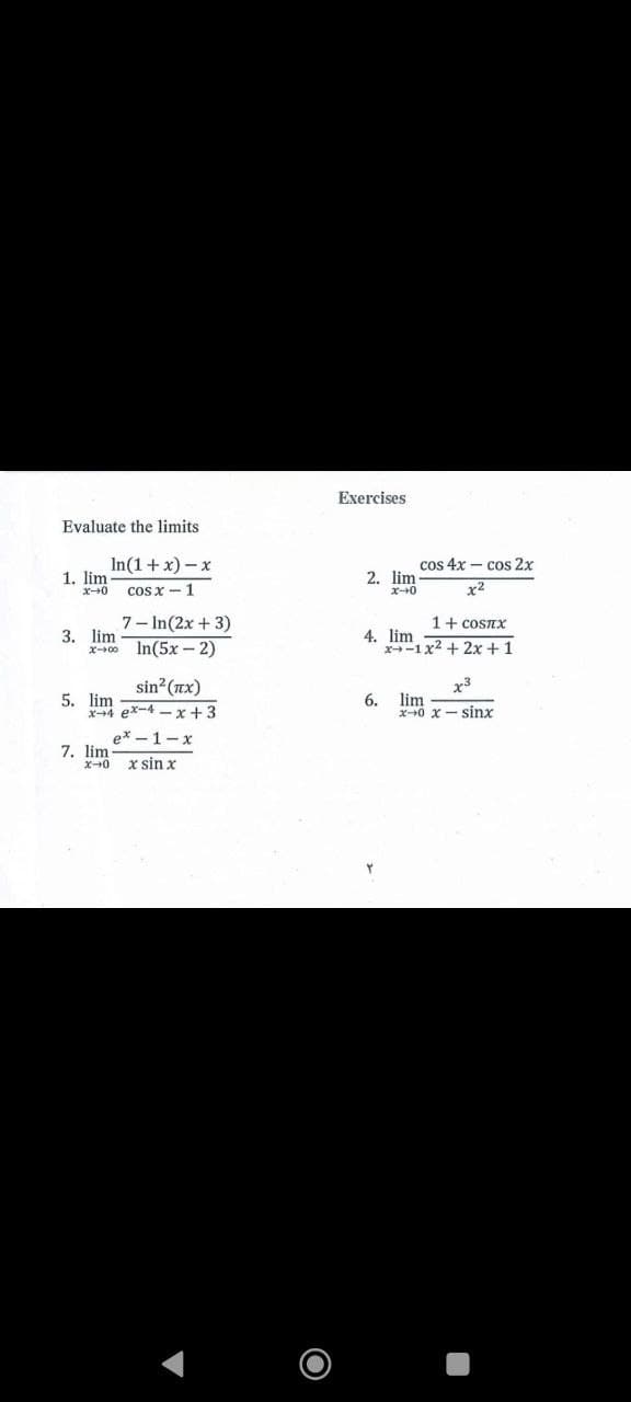 Exercises
Evaluate the limits
In(1+x) - x
cos 4x – cos 2x
1. lim
x-0
2. lim
ズ→0
x2
cos x -1
7- In(2x + 3)
1+ cosTX
3. lim
4. lim
x-1x2 + 2x +1
In(5x - 2)
x-00
sin (nx)
x3
5. lim
x4 ex-4 -x+3
lim
6.
x0 x- sinx
e* - 1-x
7. lim
x sin x
